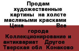 Продам художественные картины  на холсте масляными красками. › Цена ­ 8000-25000 - Все города Коллекционирование и антиквариат » Другое   . Тверская обл.,Конаково г.